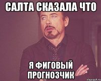 Салта сказала что я фиговый прогнозчик