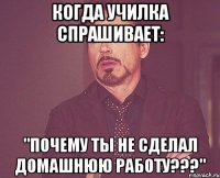 Когда училка спрашивает: "ПОЧЕМУ ТЫ НЕ СДЕЛАЛ ДОМАШНЮЮ РАБОТУ???"