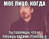 Мое лицо, когда Ты говоришь, что не любишь Вадима Утенкова :D