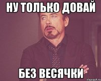 Ну только довай Без весячки