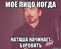 моё лицо когда наташа начинает буровить