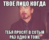 ТВОЁ ЛИЦО КОГДА ТЕБЯ ПРОСЯТ В СОТЫЙ РАЗ ОДНО И ТОЖЕ