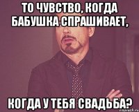 То чувство, когда бабушка спрашивает, когда у тебя свадьба?