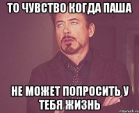 ТО чувство когда Паша не может попросить у тебя жизнь