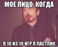 Мое лицо, когда в 10 из 10 игр я ластпик