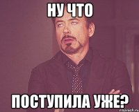 ну что поступила уже?