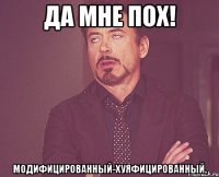 Да мне пох! Модифицированный-хуяфицированный.