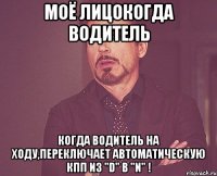 Моё лицокогда водитель когда водитель на ходу,переключает автоматическую КПП из "D" в "N" !