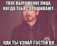 Твое выражение лица, когда тебя спрашивают, как ты узнал гостей вк