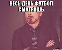 весь день футбол смотришь 