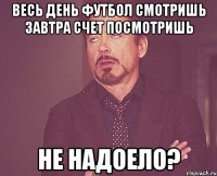 Весь день футбол смотришь Завтра счет посмотришь Не надоело?