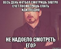 Весь день футбол смотришь Завтра счет посмотришь Спать иди,поздно Не надоело смотреть его?