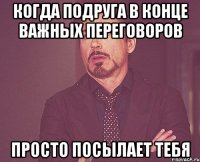 Когда подруга в конце важных переговоров Просто посылает тебя