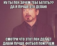 Ну ты лох зачем тебе бегать?? да я лучше это делаю смотри что этот лох делает давай лучше футбол поиграем