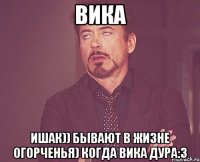 Вика Ишак)) бывают в жизне огорченья) когда вика дура:3