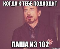 Когда к тебе подходит Паша из 102