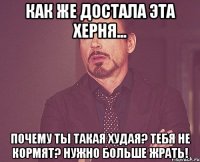 как же достала эта херня... почему ты такая худая? тебя не кормят? нужно больше жрать!