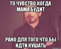 то чувство когда мама будит рано для того что бы идти кушать