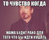 то чувство когда мама будит рано для того что бы идти кушать