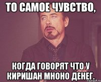 То самое чувство, Когда говорят что у Киришан мноно денег.