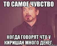 То самое чувство когда говорят что у Киришан много денег.