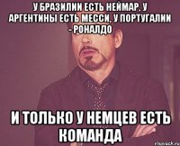 У Бразилии есть Неймар, у Аргентины есть Месси, у Португалии - Роналдо И только у немцев есть команда