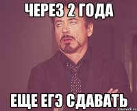 ЧЕРЕЗ 2 ГОДА ЕЩЕ ЕГЭ СДАВАТЬ