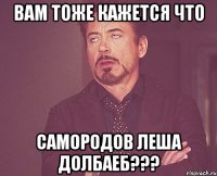 Вам тоже кажется что Самородов Леша долбаеб???