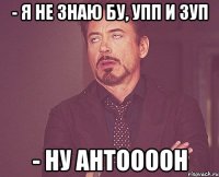 - Я НЕ ЗНАЮ БУ, УПП И ЗУП - НУ АНТООООН