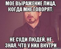 мое выражение лица, когда мне говорят: не суди людей, не зная, что у них внутри