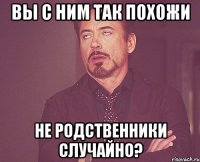 Вы с ним так похожи Не родственники случайно?