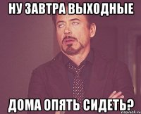 ну завтра выходные дома опять сидеть?