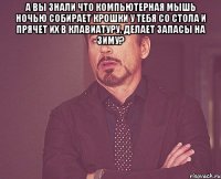 А вы знали что компьютерная мышь ночью собирает крошки у тебя со стола и прячет их в клавиатуру, делает запасы на зиму? 