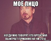 Моё лицо когда мне говорят что Аргентина выиграет Германию на ЧМ 2014