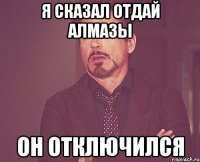 я сказал отдай алмазы он отключился