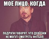 моё лицо, когда подруги говорят, что девочки не могут смотреть футбол