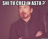 SHi tu crez in asta ?' 