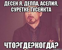 десен я, деппа, Аселия, суретке тусейкта что?где?когда?