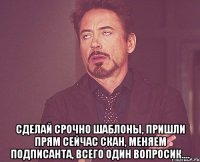  Сделай срочно шаблоны, пришли прям сейчас скан, меняем подписанта, всего один вопросик....