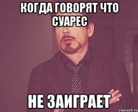 когда говорят что суарес не заиграет