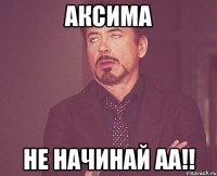 АКСИМА не начинай аа!!