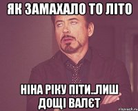 Як замахало то літо Ніна ріку піти..Лиш дощі валєт