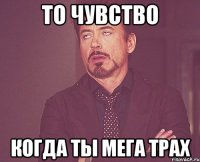 То чувство когда ты мега трах