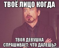 Твоё лицо когда Твоя девушка спрашивает: Что далешь?