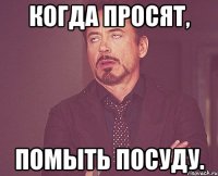 когда просят, помыть посуду.