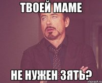 Твоей маме не нужен зять?