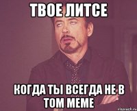 твое литсе когда ты всегда не в том меме