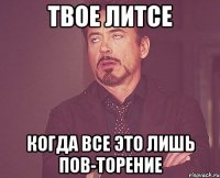 твое литсе когда все это лишь пов-торение