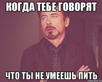 Когда тебе говорят что ты не умеешь пить