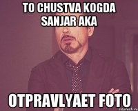 to chustva kogda Sanjar aka otpravlyaet foto